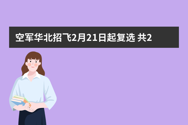 空军华北招飞2月21日起复选 共2676人参加